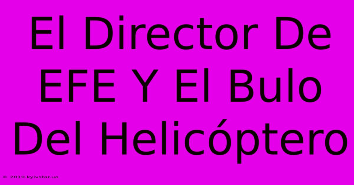 El Director De EFE Y El Bulo Del Helicóptero