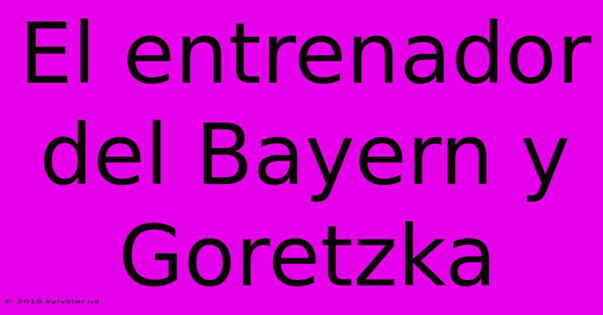 El Entrenador Del Bayern Y Goretzka