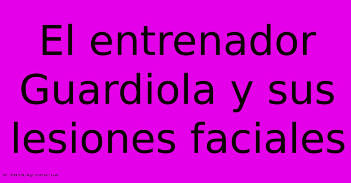 El Entrenador Guardiola Y Sus Lesiones Faciales