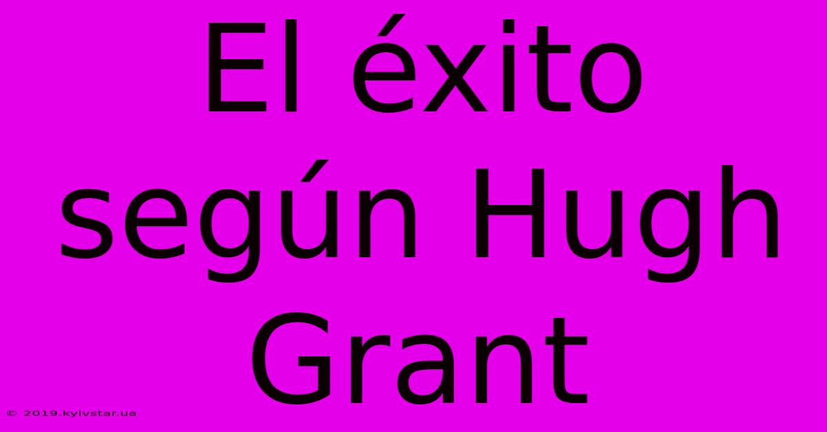 El Éxito Según Hugh Grant