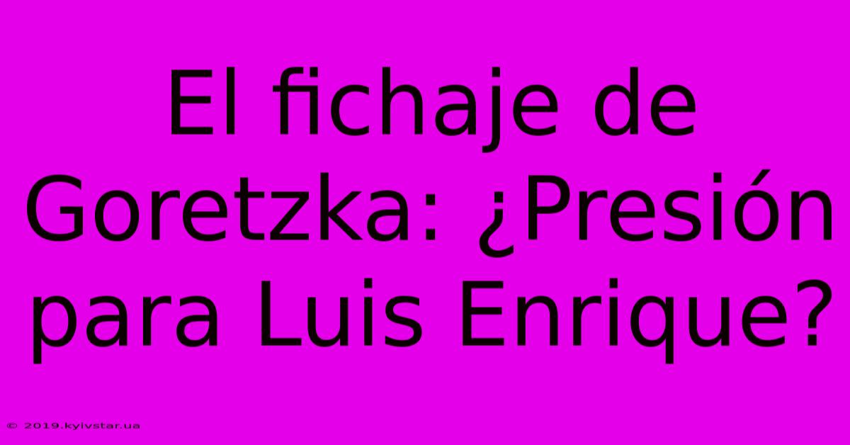 El Fichaje De Goretzka: ¿Presión Para Luis Enrique?