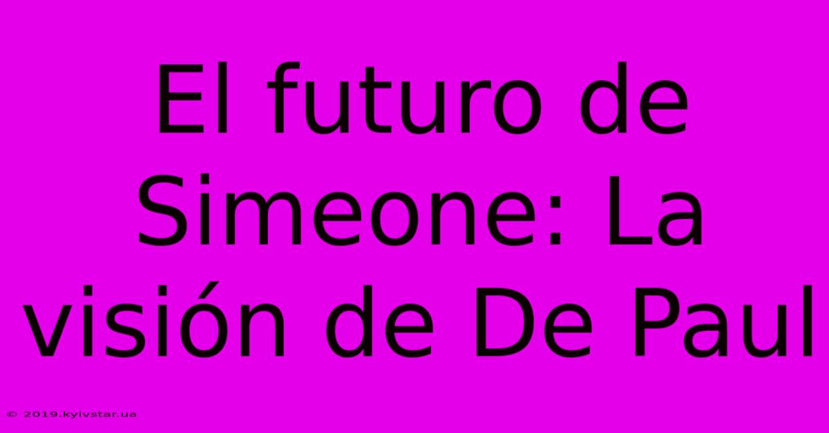 El Futuro De Simeone: La Visión De De Paul