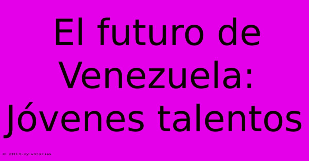 El Futuro De Venezuela:  Jóvenes Talentos