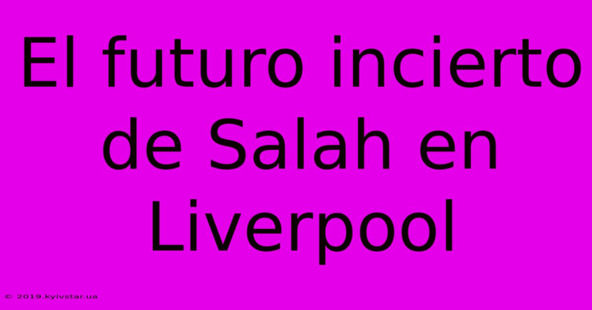 El Futuro Incierto De Salah En Liverpool