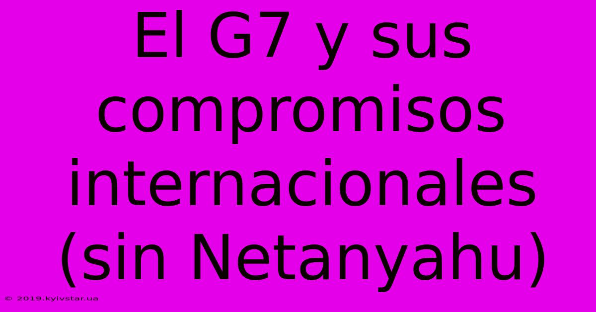 El G7 Y Sus Compromisos Internacionales (sin Netanyahu)