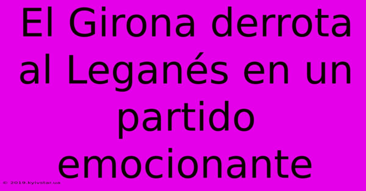 El Girona Derrota Al Leganés En Un Partido Emocionante