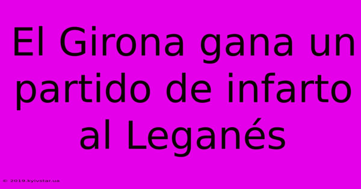 El Girona Gana Un Partido De Infarto Al Leganés