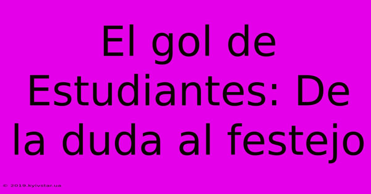 El Gol De Estudiantes: De La Duda Al Festejo