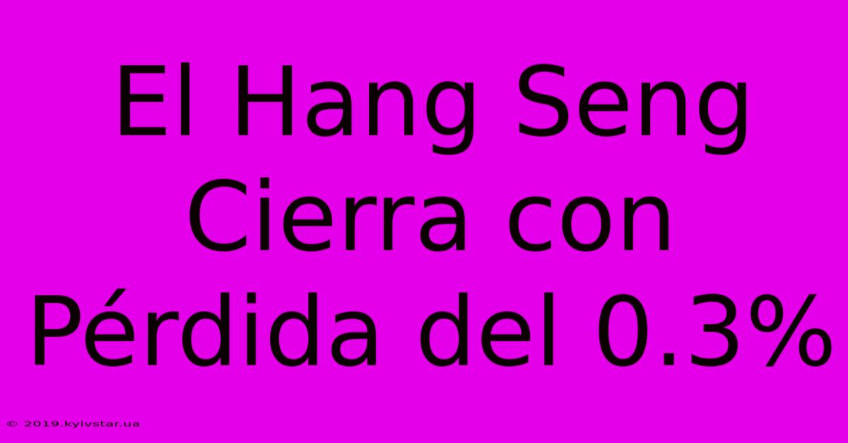 El Hang Seng Cierra Con Pérdida Del 0.3%