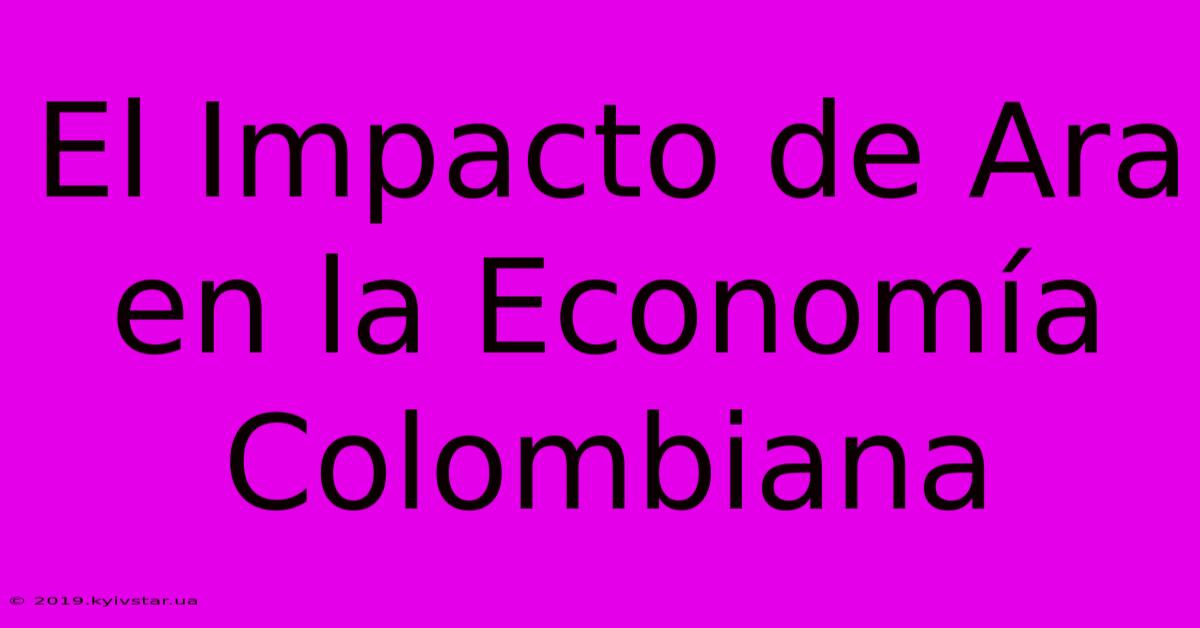 El Impacto De Ara En La Economía Colombiana