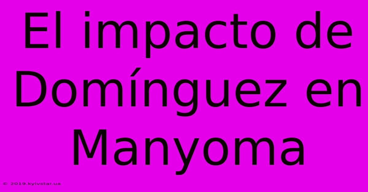 El Impacto De Domínguez En Manyoma