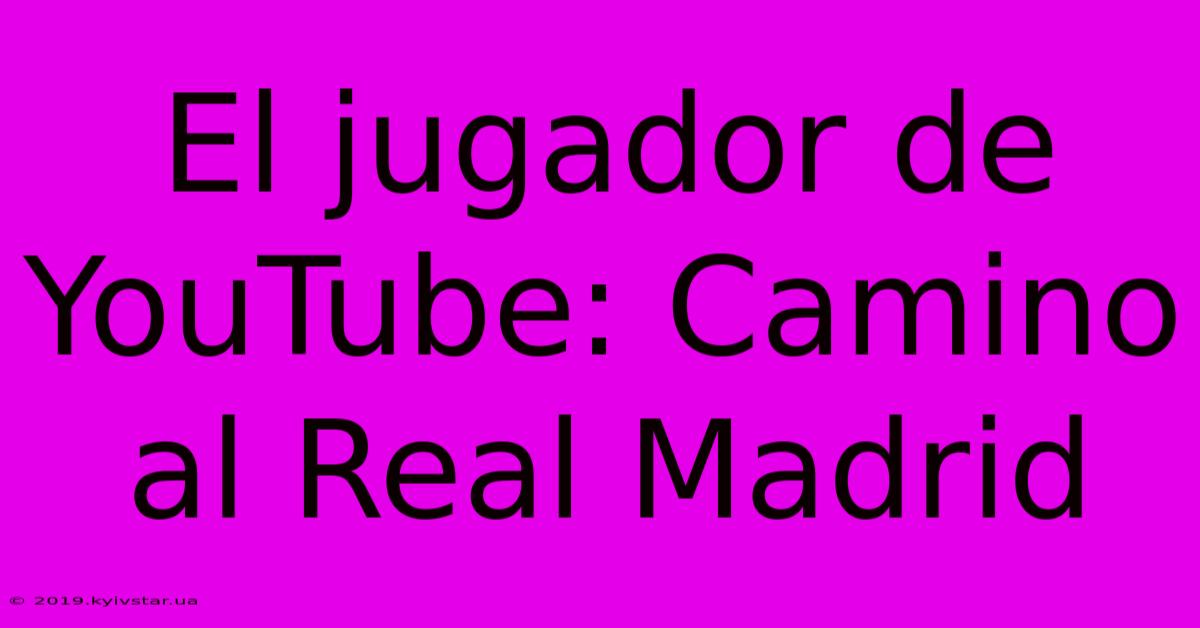 El Jugador De YouTube: Camino Al Real Madrid