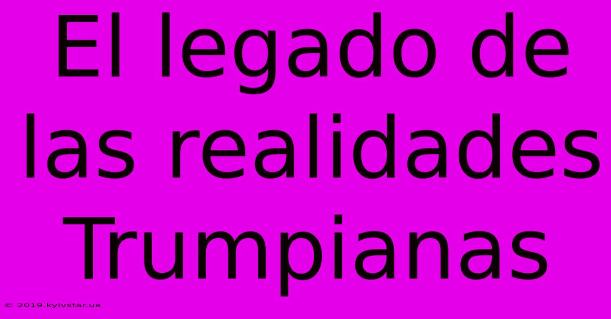 El Legado De Las Realidades Trumpianas