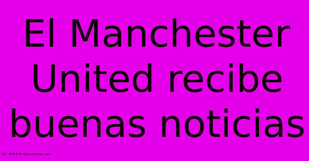 El Manchester United Recibe Buenas Noticias