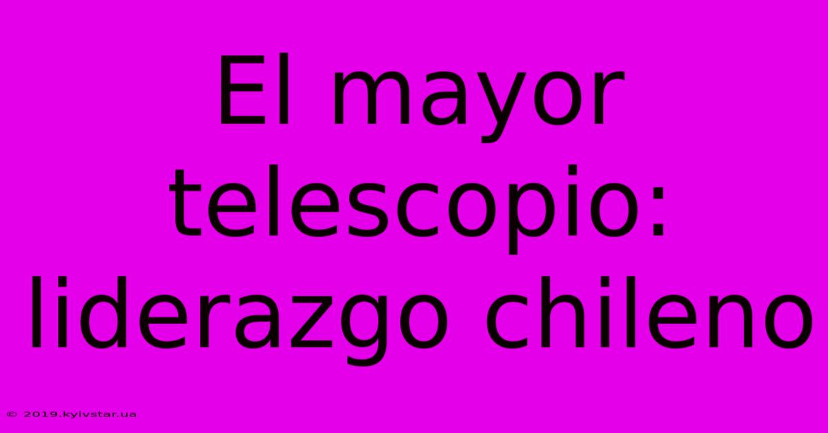 El Mayor Telescopio: Liderazgo Chileno