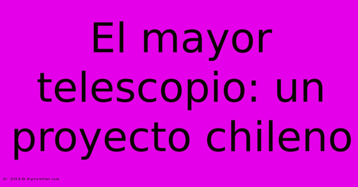 El Mayor Telescopio: Un Proyecto Chileno