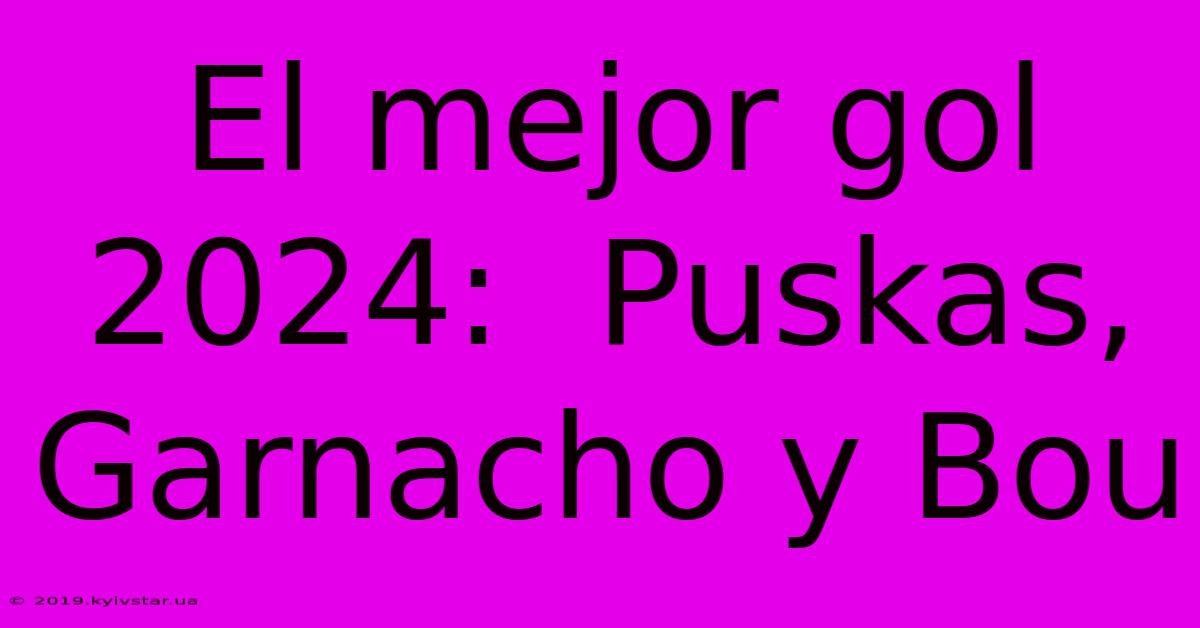 El Mejor Gol 2024:  Puskas, Garnacho Y Bou