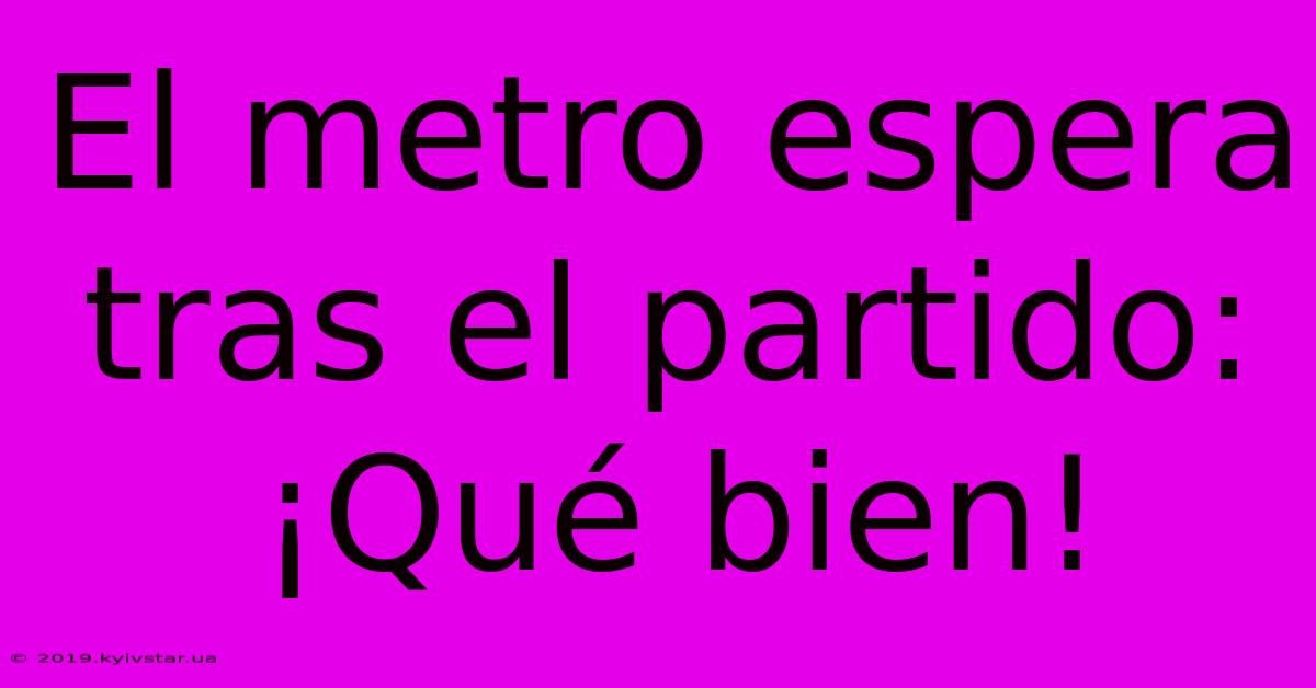 El Metro Espera Tras El Partido: ¡Qué Bien!