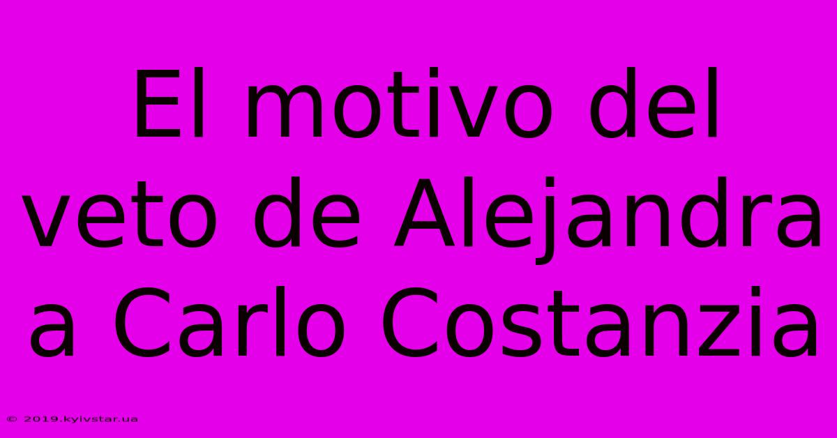 El Motivo Del Veto De Alejandra A Carlo Costanzia