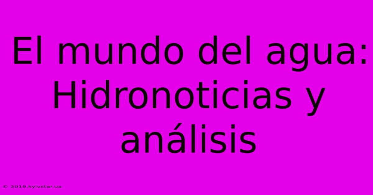 El Mundo Del Agua: Hidronoticias Y Análisis