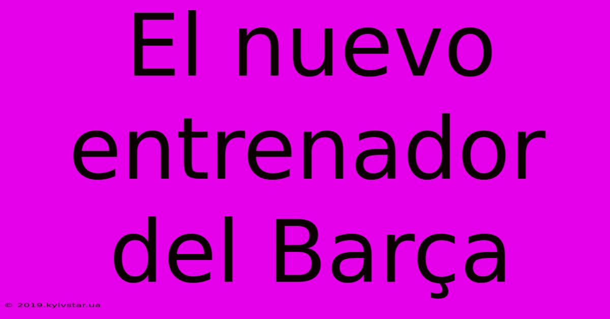 El Nuevo Entrenador Del Barça