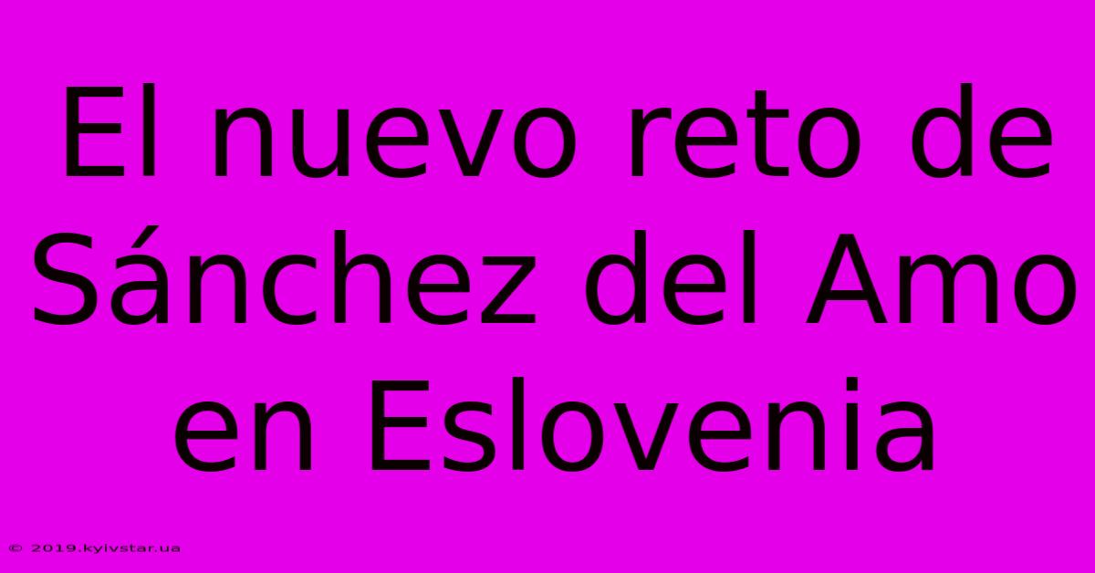 El Nuevo Reto De Sánchez Del Amo En Eslovenia