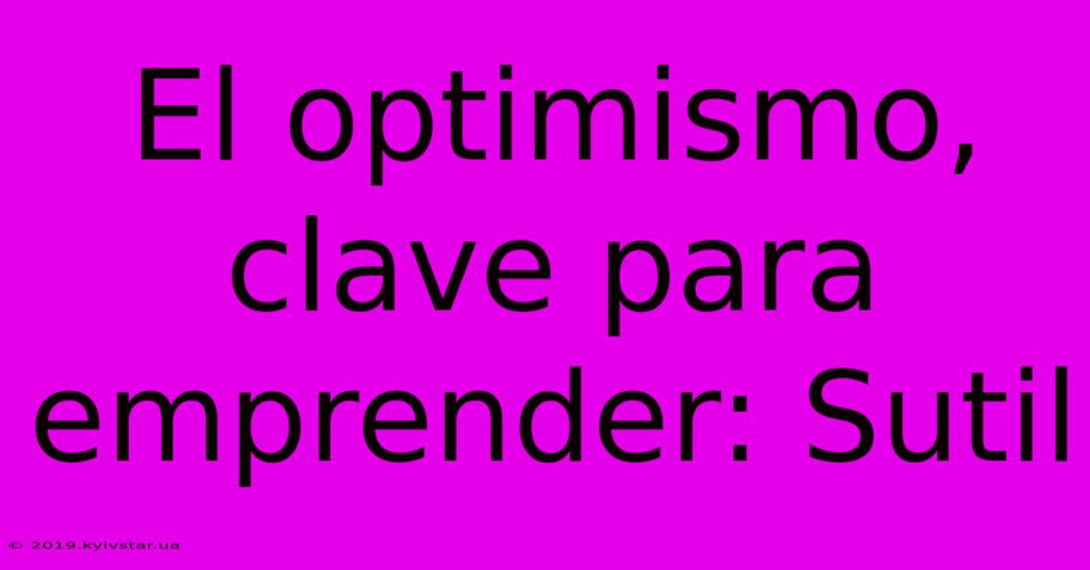 El Optimismo, Clave Para Emprender: Sutil