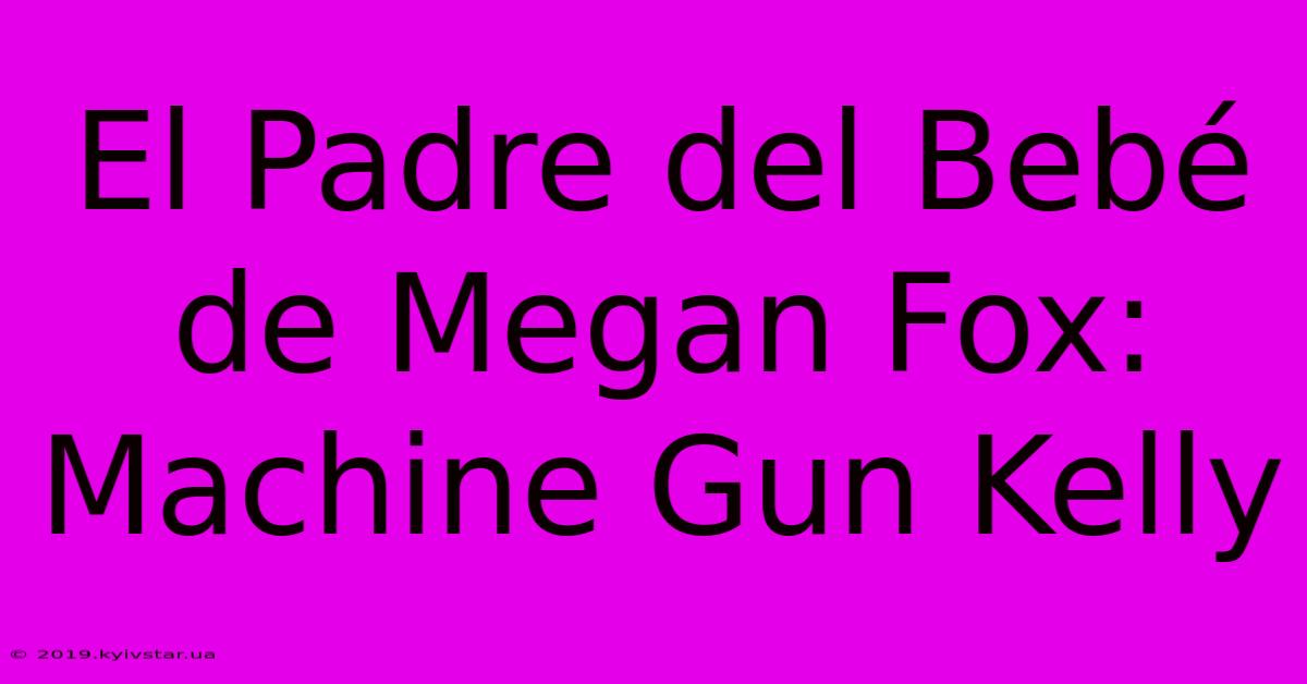 El Padre Del Bebé De Megan Fox: Machine Gun Kelly