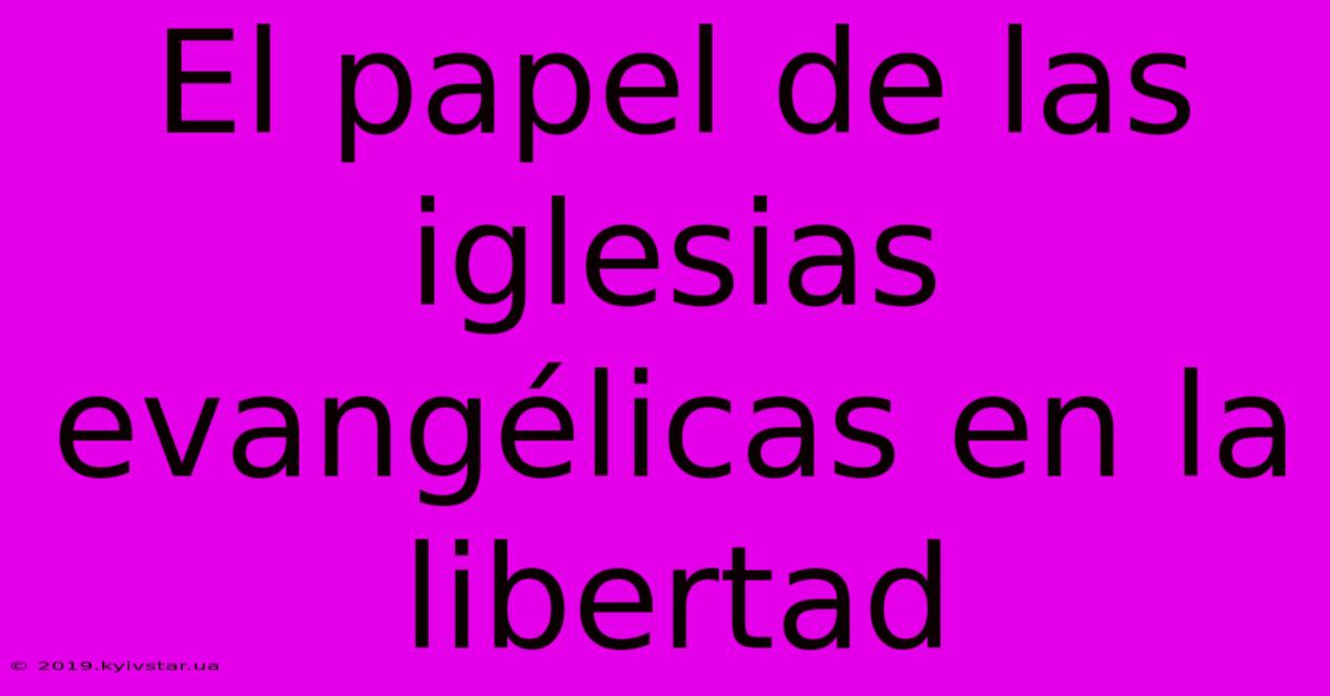 El Papel De Las Iglesias Evangélicas En La Libertad