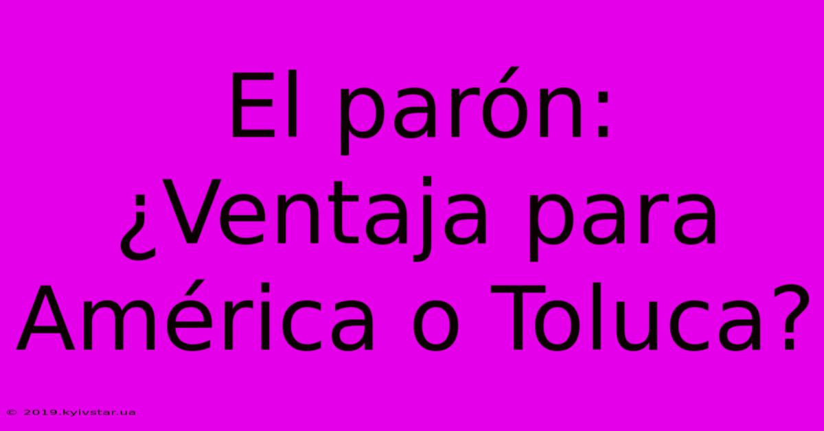 El Parón: ¿Ventaja Para América O Toluca?