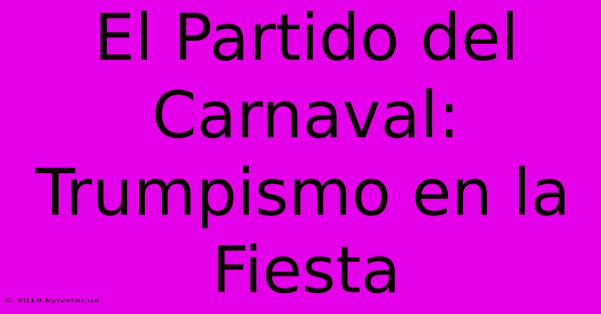 El Partido Del Carnaval: Trumpismo En La Fiesta