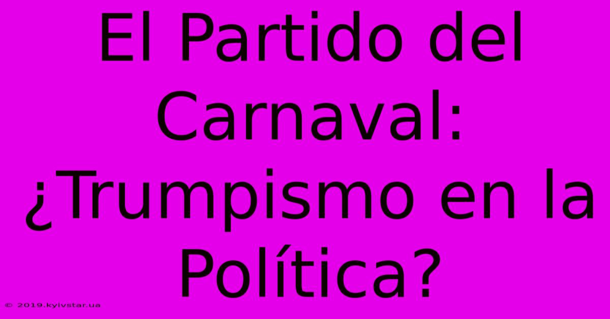 El Partido Del Carnaval: ¿Trumpismo En La Política? 