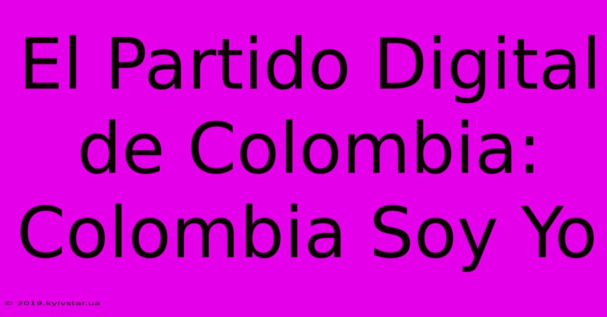 El Partido Digital De Colombia: Colombia Soy Yo