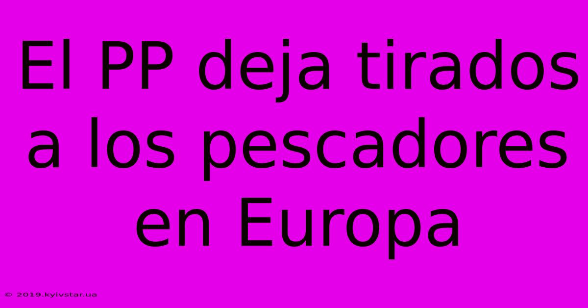 El PP Deja Tirados A Los Pescadores En Europa