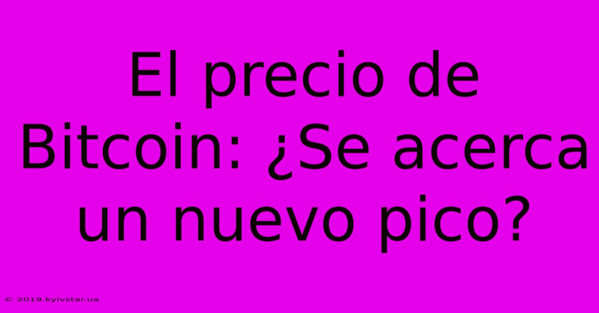 El Precio De Bitcoin: ¿Se Acerca Un Nuevo Pico?