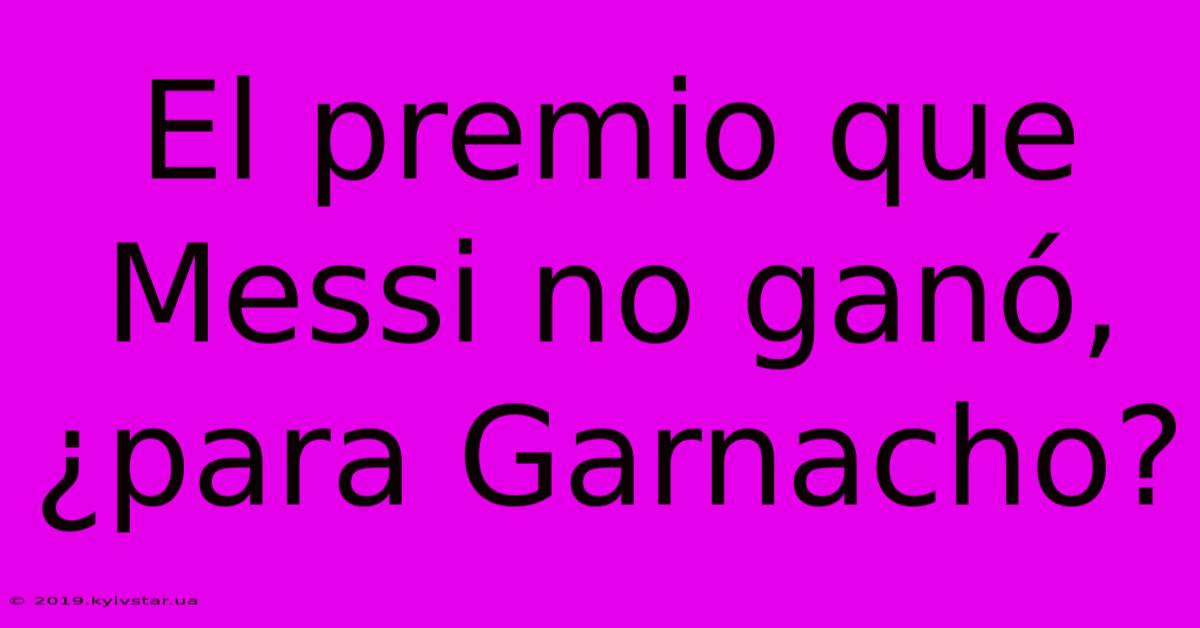 El Premio Que Messi No Ganó, ¿para Garnacho?