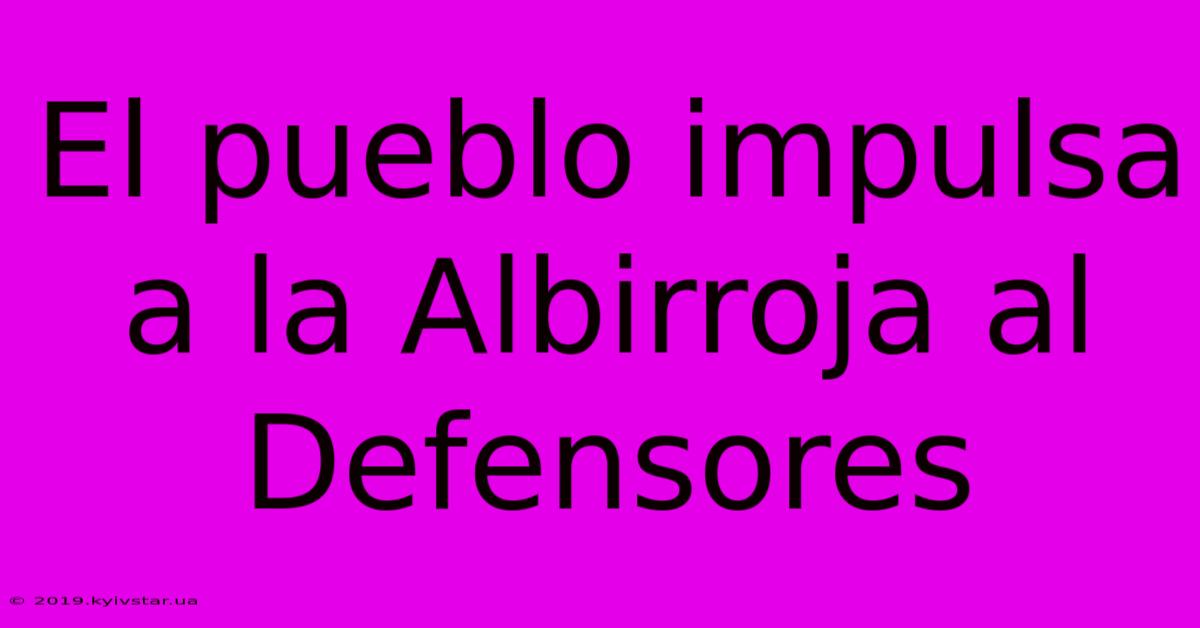 El Pueblo Impulsa A La Albirroja Al Defensores