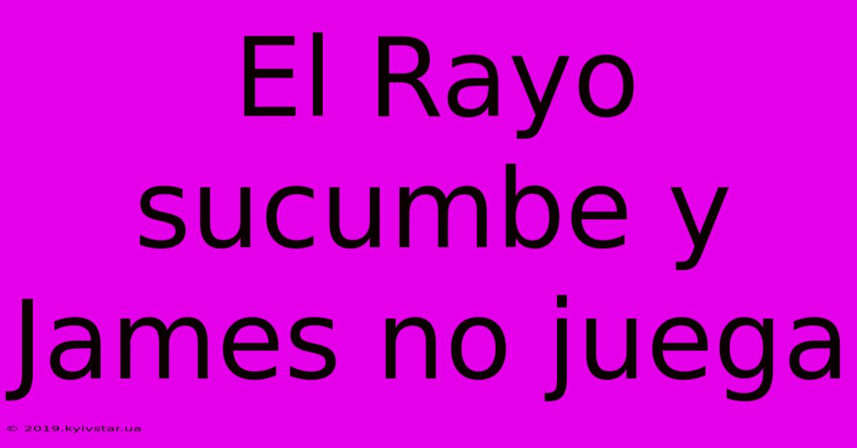 El Rayo Sucumbe Y James No Juega