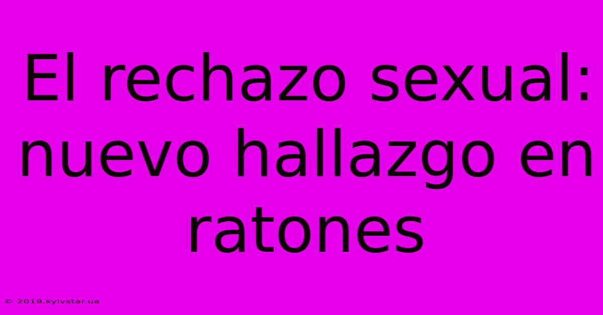 El Rechazo Sexual:  Nuevo Hallazgo En Ratones