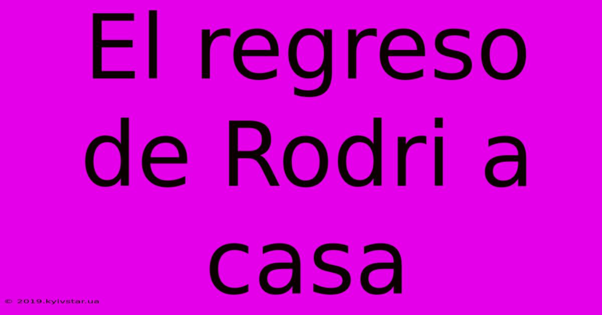 El Regreso De Rodri A Casa