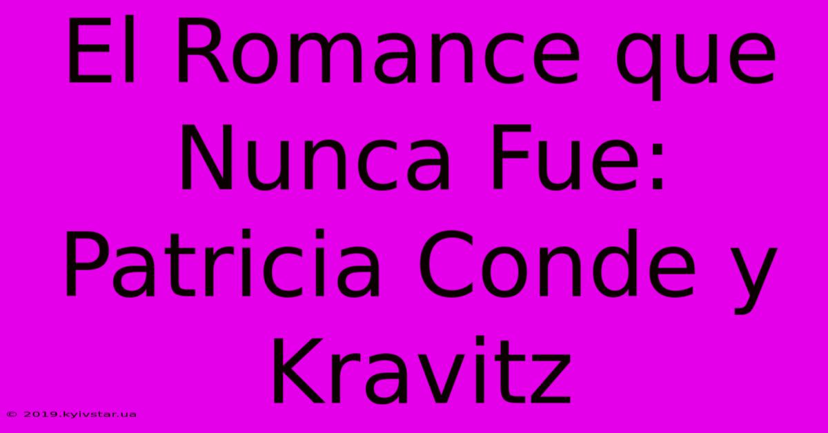 El Romance Que Nunca Fue: Patricia Conde Y Kravitz