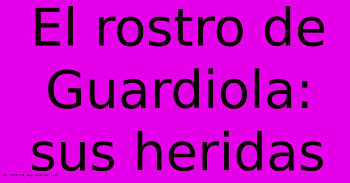 El Rostro De Guardiola: Sus Heridas