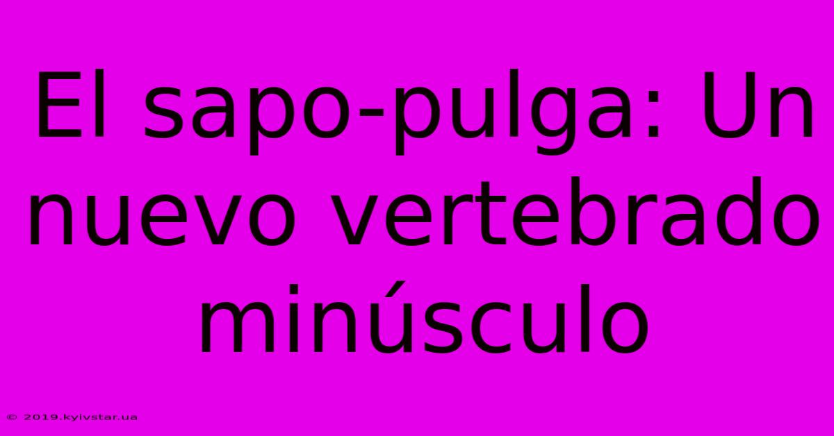 El Sapo-pulga: Un Nuevo Vertebrado Minúsculo 