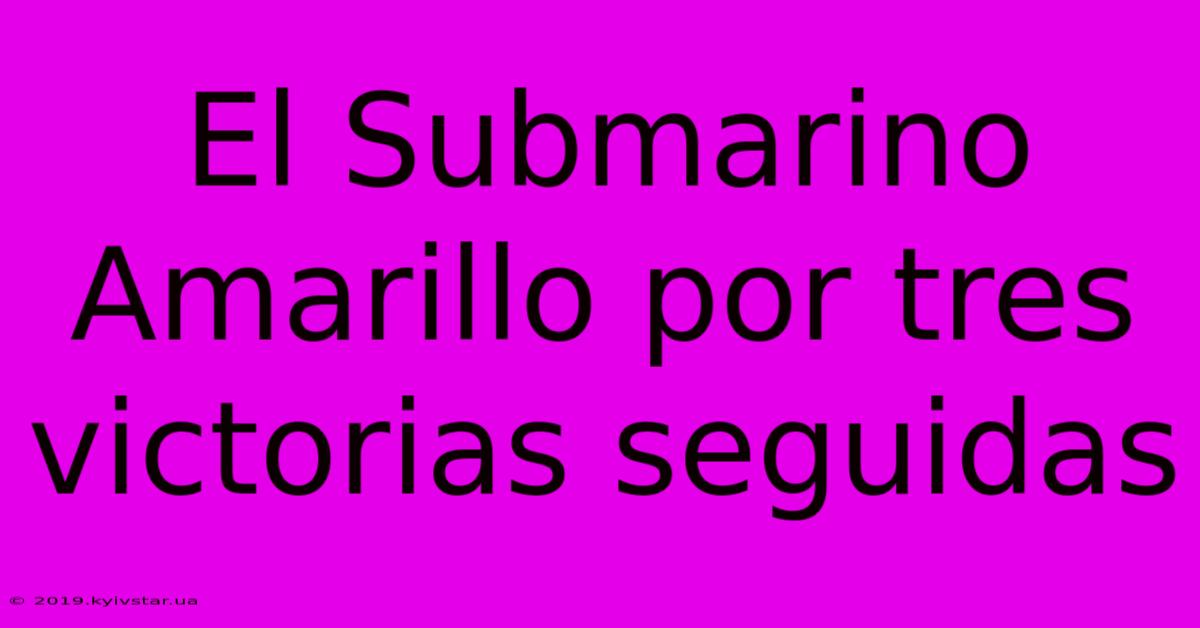 El Submarino Amarillo Por Tres Victorias Seguidas