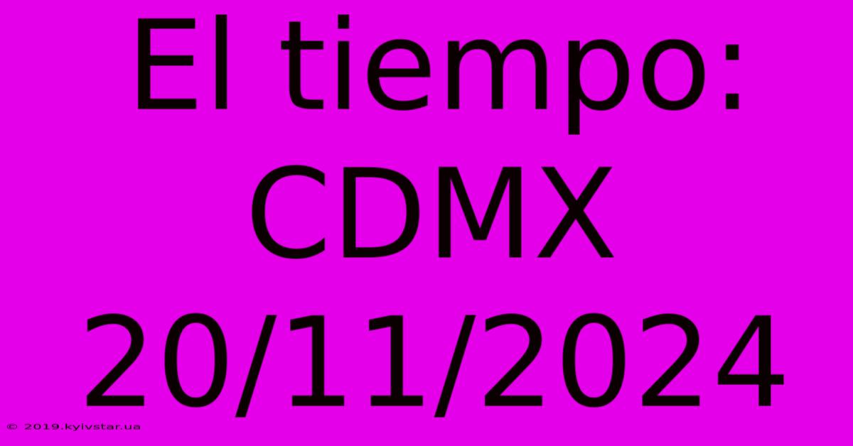 El Tiempo: CDMX 20/11/2024