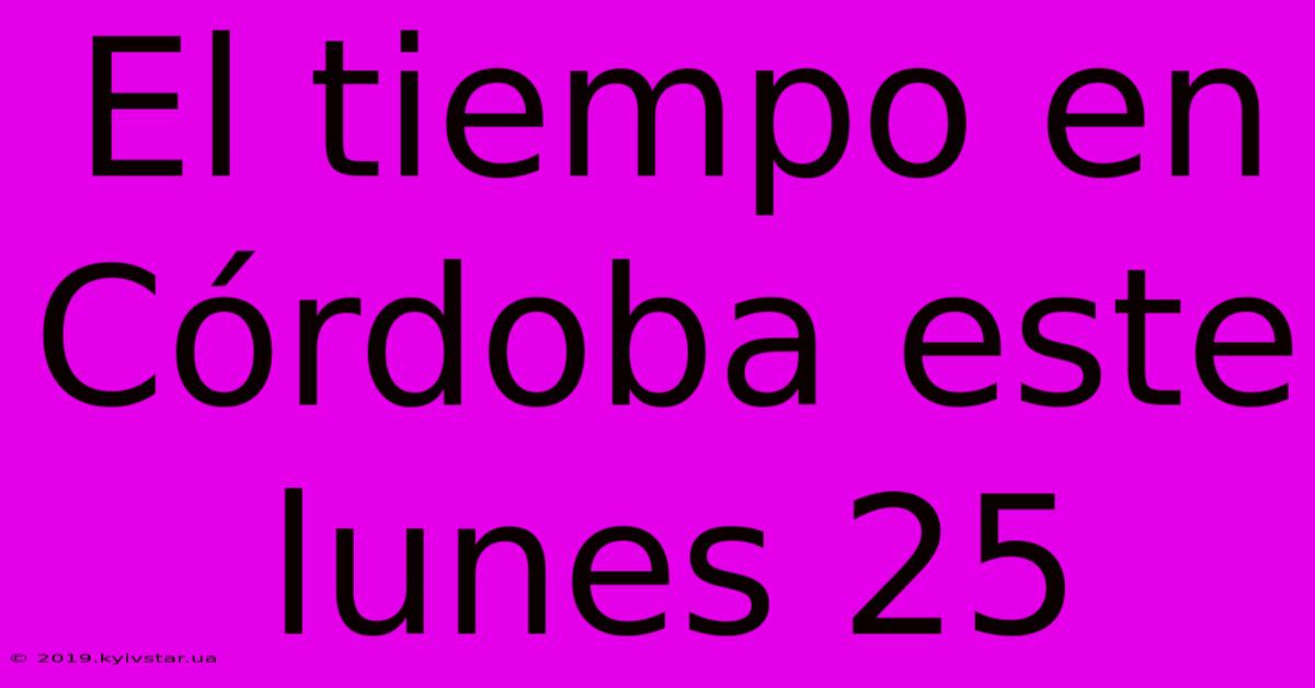 El Tiempo En Córdoba Este Lunes 25