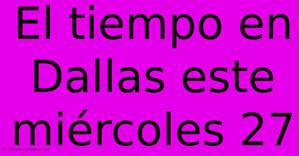 El Tiempo En Dallas Este Miércoles 27