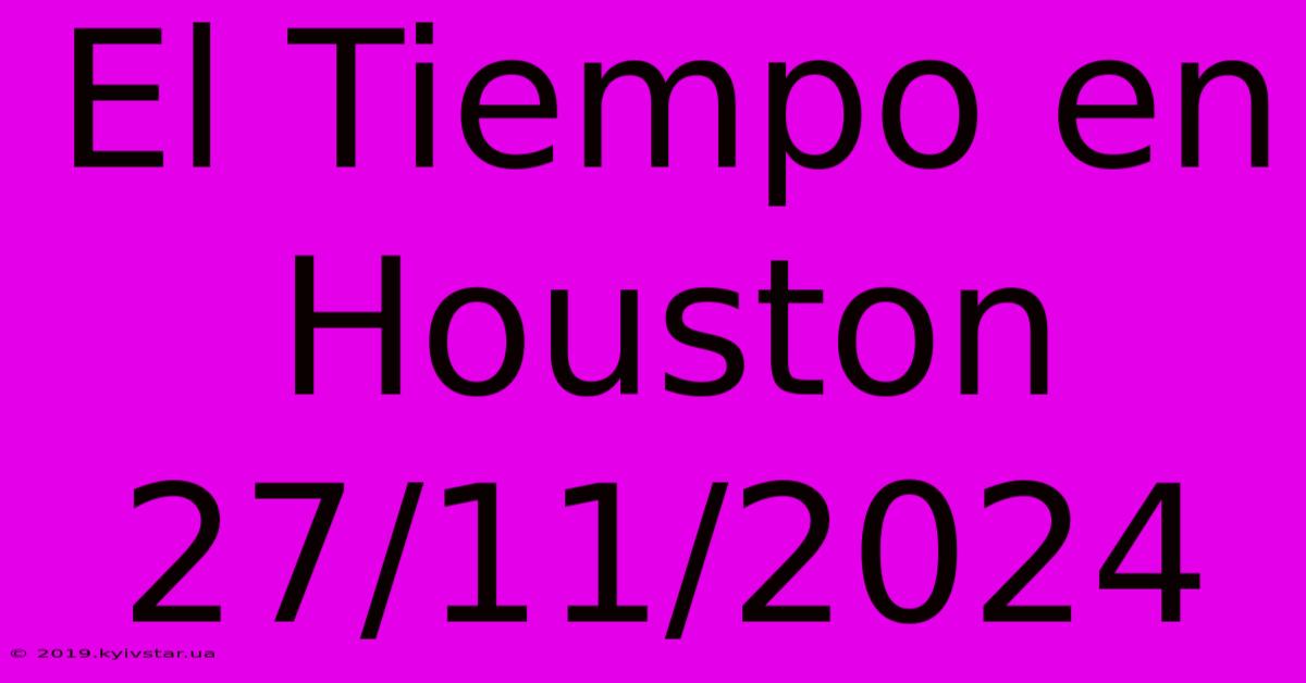 El Tiempo En Houston 27/11/2024