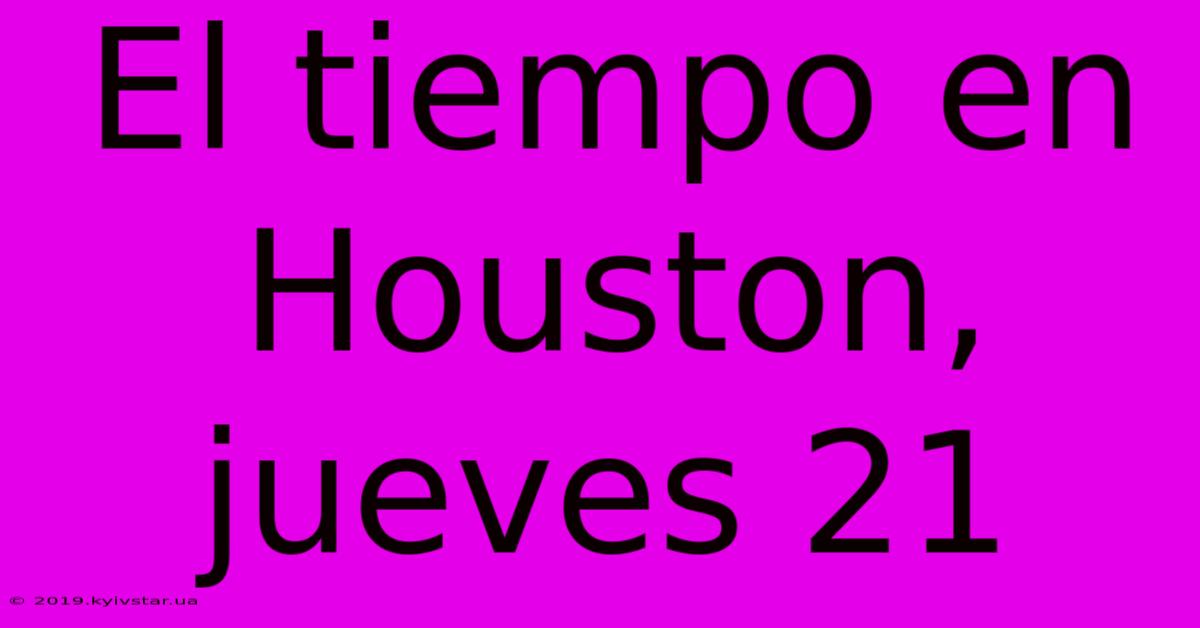 El Tiempo En Houston, Jueves 21