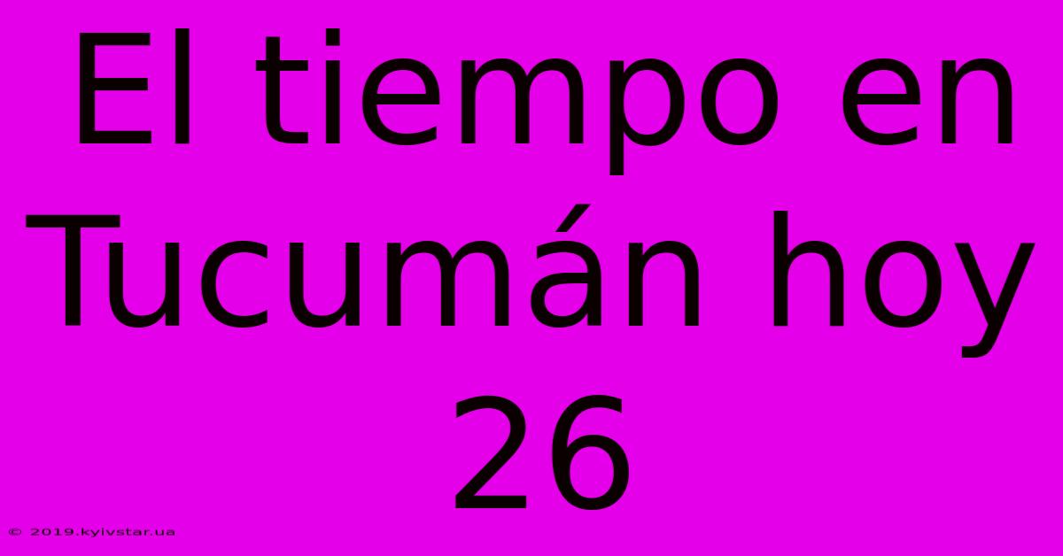 El Tiempo En Tucumán Hoy 26